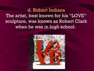 d. Robert Indiana The artist, best known for his “LOVE” sculpture, was known as Robert Clark when he was in high school.  