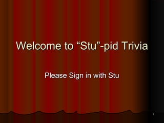 11
Welcome to “Stu”-pid TriviaWelcome to “Stu”-pid Trivia
Please Sign in with StuPlease Sign in with Stu
 