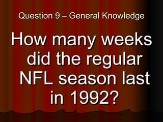 14
Question 9 – General KnowledgeQuestion 9 – General Knowledge
How many weeksHow many weeks
did the regulardid the regular
NFL season lastNFL season last
in 1992?in 1992?
 