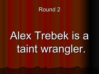16
Round 2Round 2
Alex Trebek is aAlex Trebek is a
taint wrangler.taint wrangler.
 