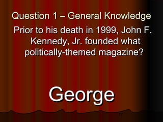 17
Question 1 – General KnowledgeQuestion 1 – General Knowledge
GeorgeGeorge
Prior to his death in 1999, John F.Prior to his death in 1999, John F.
Kennedy, Jr. founded whatKennedy, Jr. founded what
politically-themed magazine?politically-themed magazine?
 