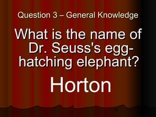19
Question 3 – General KnowledgeQuestion 3 – General Knowledge
What is the name ofWhat is the name of
Dr. Seuss's egg-Dr. Seuss's egg-
hatching elephant?hatching elephant?
Horton
 