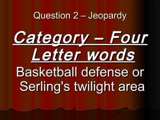 28
Question 2 – JeopardyQuestion 2 – Jeopardy
Category – FourCategory – Four
Letter wordsLetter words
Basketball defense orBasketball defense or
Serling's twilight areaSerling's twilight area
 