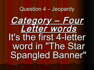 30
Question 4 – JeopardyQuestion 4 – Jeopardy
Category – FourCategory – Four
Letter wordsLetter words
It's the first 4-letterIt's the first 4-letter
word in "The Starword in "The Star
Spangled Banner"Spangled Banner"
 