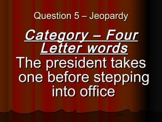31
Question 5 – JeopardyQuestion 5 – Jeopardy
Category – FourCategory – Four
Letter wordsLetter words
The president takesThe president takes
one before steppingone before stepping
into officeinto office
 
