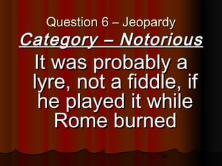 32
Question 6 – JeopardyQuestion 6 – Jeopardy
Category – NotoriousCategory – Notorious
It was probably aIt was probably a
lyre, not a fiddle, iflyre, not a fiddle, if
he played it whilehe played it while
Rome burnedRome burned
 
