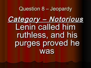 34
Question 8 – JeopardyQuestion 8 – Jeopardy
Category – NotoriousCategory – Notorious
Lenin called himLenin called him
ruthless, and hisruthless, and his
purges proved hepurges proved he
waswas
 
