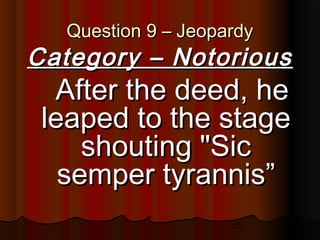 35
Question 9 – JeopardyQuestion 9 – Jeopardy
Category – NotoriousCategory – Notorious
      After the deed, heAfter the deed, he
leaped to the stageleaped to the stage
shouting "Sicshouting "Sic
semper tyrannis”semper tyrannis”
 