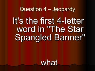 41
Question 4 – JeopardyQuestion 4 – Jeopardy
It's the first 4-letterIt's the first 4-letter
word in "The Starword in "The Star
Spangled Banner"Spangled Banner"
whatwhat
 