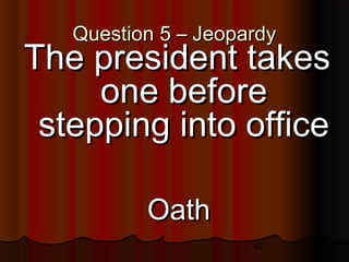42
Question 5 – JeopardyQuestion 5 – Jeopardy
The president takesThe president takes
one beforeone before
stepping into officestepping into office
OathOath
 