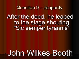 46
Question 9 – JeopardyQuestion 9 – Jeopardy
After the deed, he leapedAfter the deed, he leaped
to the stage shoutingto the stage shouting
"Sic semper tyrannis”"Sic semper tyrannis”
John Wilkes BoothJohn Wilkes Booth
 
