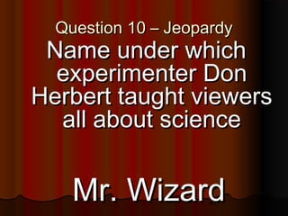 47
Question 10 – JeopardyQuestion 10 – Jeopardy
Name under whichName under which
experimenter Donexperimenter Don
Herbert taught viewersHerbert taught viewers
all about scienceall about science
Mr. WizardMr. Wizard
 