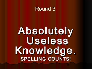 48
Round 3Round 3
AbsolutelyAbsolutely
UselessUseless
Knowledge.Knowledge.
SPELLING COUNTS!SPELLING COUNTS!
 