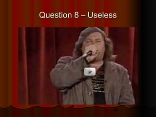 56
Question 8 – UselessQuestion 8 – Useless
 