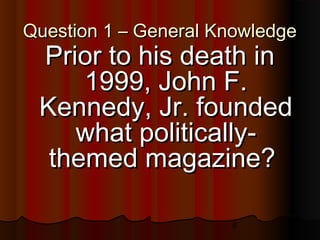 6
Question 1 – General KnowledgeQuestion 1 – General Knowledge
Prior to his death inPrior to his death in
1999, John F.1999, John F.
Kennedy, Jr. foundedKennedy, Jr. founded
what politically-what politically-
themed magazine?themed magazine?
 