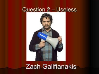 61
Question 2 – UselessQuestion 2 – Useless
Zach GalifianakisZach Galifianakis
 