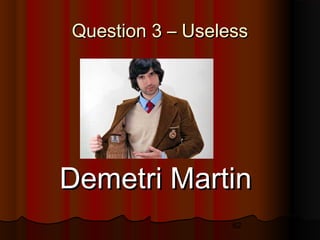 62
Question 3 – UselessQuestion 3 – Useless
Demetri Martin Demetri Martin 
 