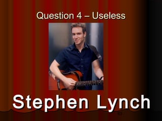 63
Question 4 – UselessQuestion 4 – Useless
Stephen LynchStephen Lynch
 