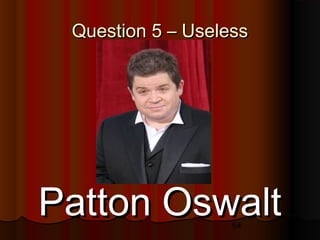 64
Question 5 – UselessQuestion 5 – Useless
Patton OswaltPatton Oswalt
 