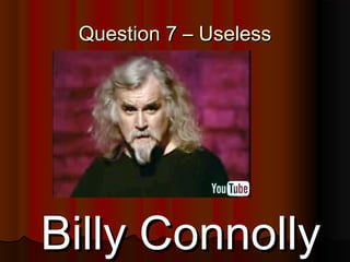 66
Question 7 – UselessQuestion 7 – Useless
Billy ConnollyBilly Connolly
 