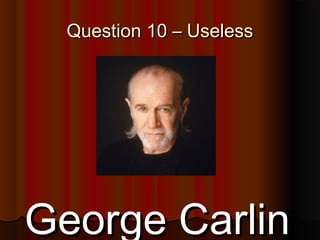 69
Question 10 – UselessQuestion 10 – Useless
George CarlinGeorge Carlin
 
