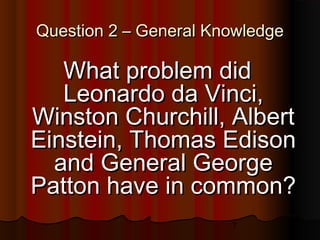 7
Question 2 – General KnowledgeQuestion 2 – General Knowledge
What problem didWhat problem did
Leonardo da Vinci,Leonardo da Vinci,
Winston Churchill, AlbertWinston Churchill, Albert
Einstein, Thomas EdisonEinstein, Thomas Edison
and General Georgeand General George
Patton have in common?Patton have in common?
 