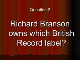 73
Question 2Question 2
Richard BransonRichard Branson
owns which Britishowns which British
Record label?Record label?
 