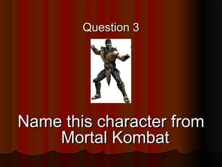 74
Question 3Question 3
Name this character fromName this character from
Mortal KombatMortal Kombat
Name this character fromName this character from
Mortal KombatMortal Kombat
 