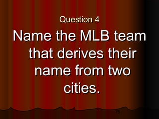 75
Question 4Question 4
Name the MLB teamName the MLB team
that derives theirthat derives their
name from twoname from two
cities.cities.
 