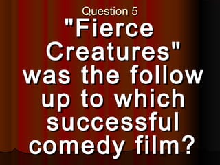 76
Question 5Question 5
"Fierce"Fierce
Creatures"Creatures"
was the followwas the follow
up to whichup to which
successfulsuccessful
comedy film?comedy film?
 