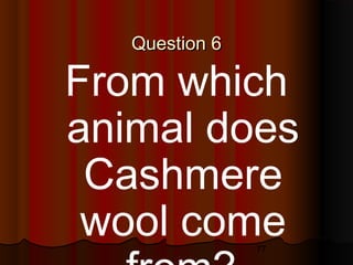 77
Question 6Question 6
From which
animal does
Cashmere
wool come
 