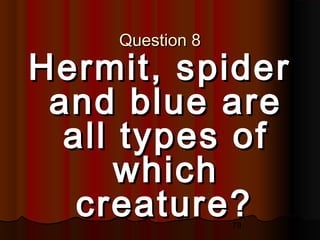 79
Question 8Question 8
Hermit, spiderHermit, spider
and blue areand blue are
all types ofall types of
whichwhich
creature?creature?
 
