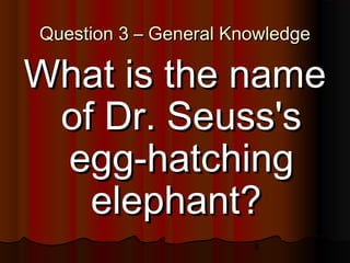 8
Question 3 – General KnowledgeQuestion 3 – General Knowledge
What is the nameWhat is the name
of Dr. Seuss'sof Dr. Seuss's
egg-hatchingegg-hatching
elephant?elephant?
 