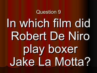 80
Question 9Question 9
In which film didIn which film did
Robert De NiroRobert De Niro
play boxerplay boxer
Jake La Motta?Jake La Motta?
 