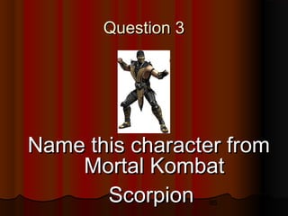 85
Question 3Question 3
Name this character fromName this character from
Mortal KombatMortal Kombat
ScorpionScorpion
 