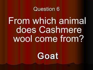 88
Question 6Question 6
From which animal
does Cashmere
wool come from?
GoatGoat
 