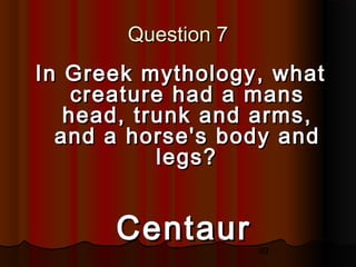 89
Question 7Question 7
In Greek mythology, whatIn Greek mythology, what
creature had a manscreature had a mans
head, trunk and arms,head, trunk and arms,
and a horse's body andand a horse's body and
legs?legs?
CentaurCentaur
 