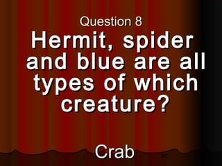 90
Question 8Question 8
Hermit, spiderHermit, spider
and blue are alland blue are all
types of whichtypes of which
creature?creature?
CrabCrab
 