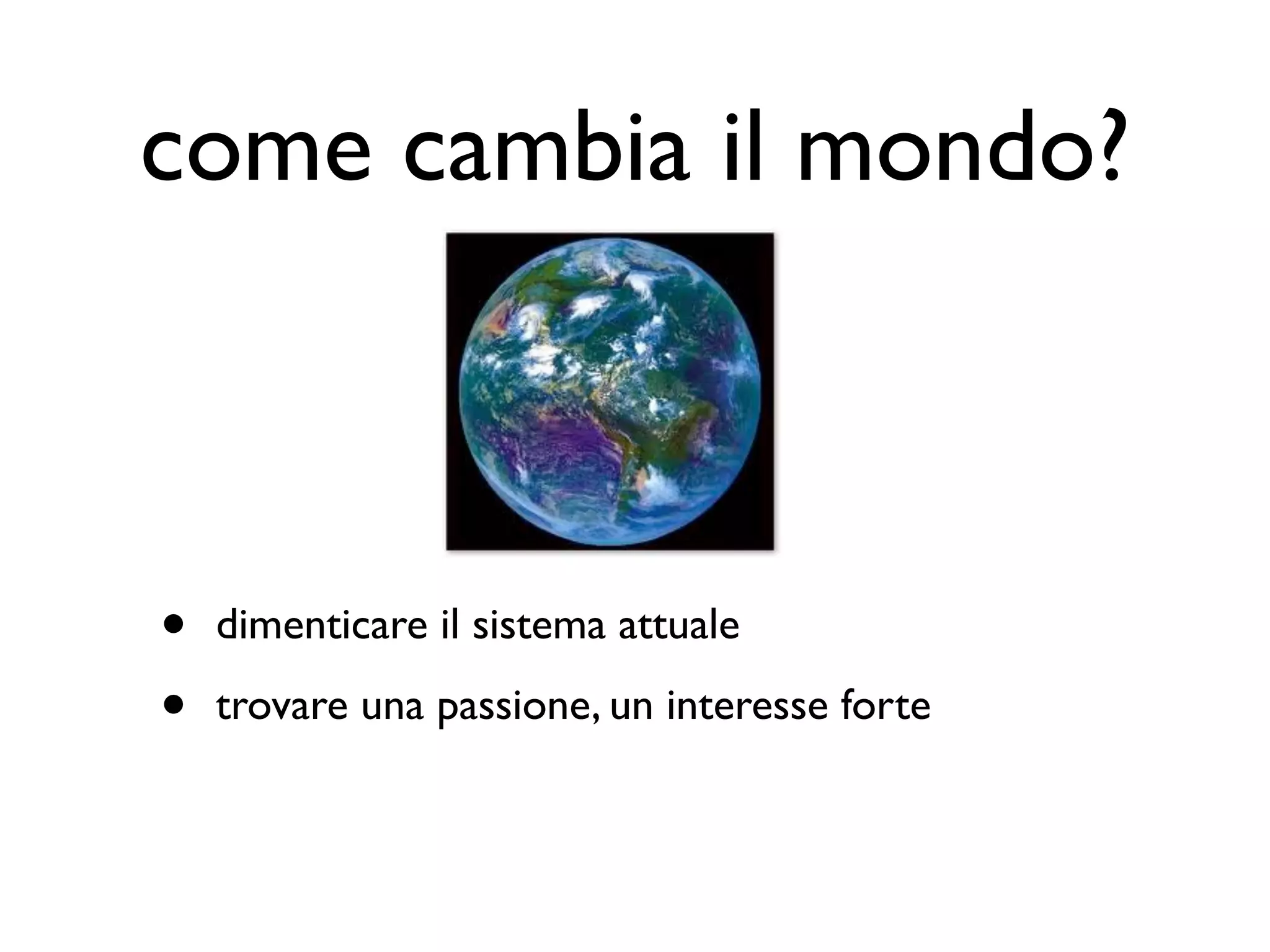 come cambia il mondo?



•   dimenticare il sistema attuale

•   trovare una passione, un interesse forte
 