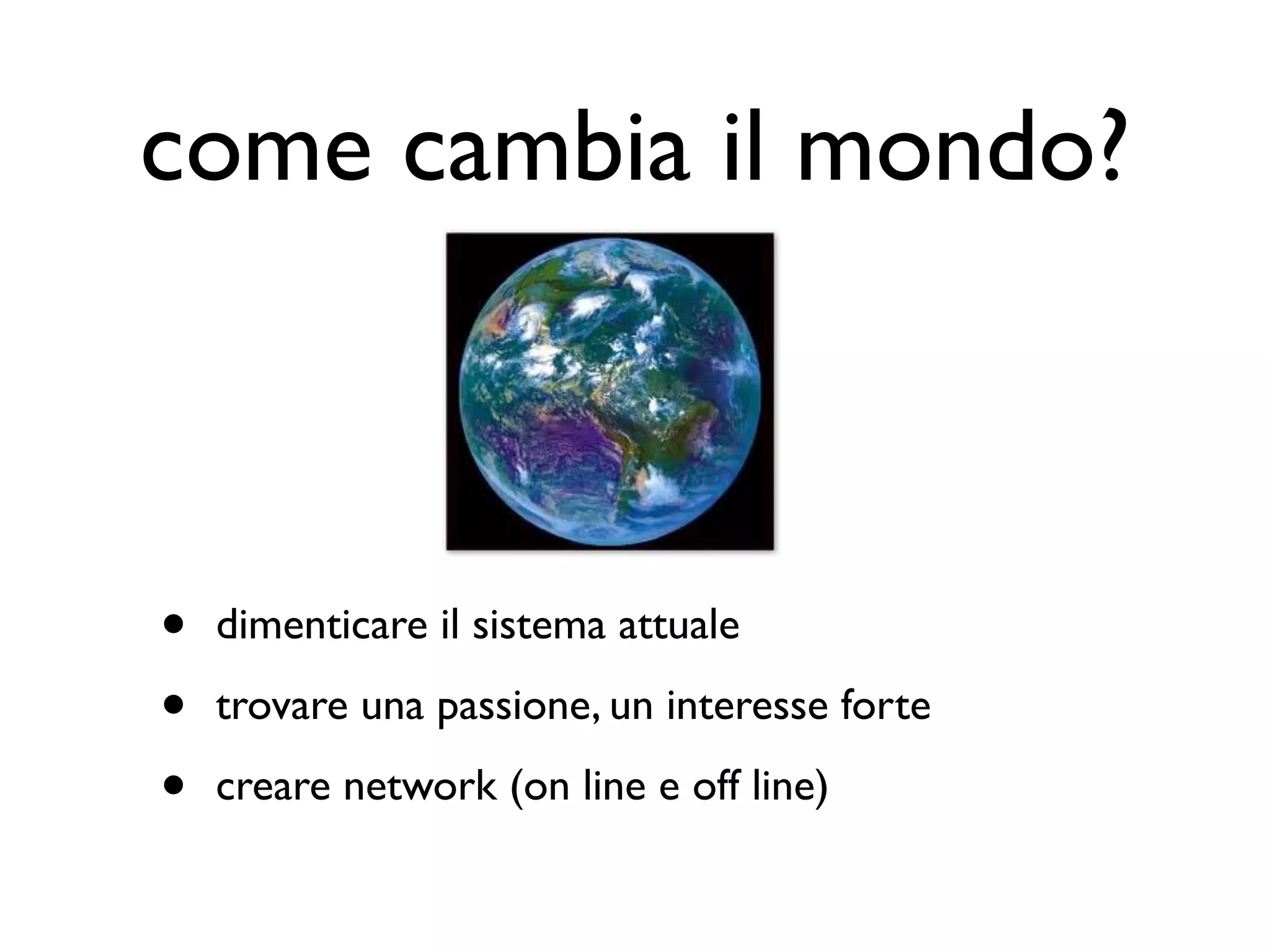 come cambia il mondo?



•   dimenticare il sistema attuale

•   trovare una passione, un interesse forte

•   creare network (on line e off line)
 