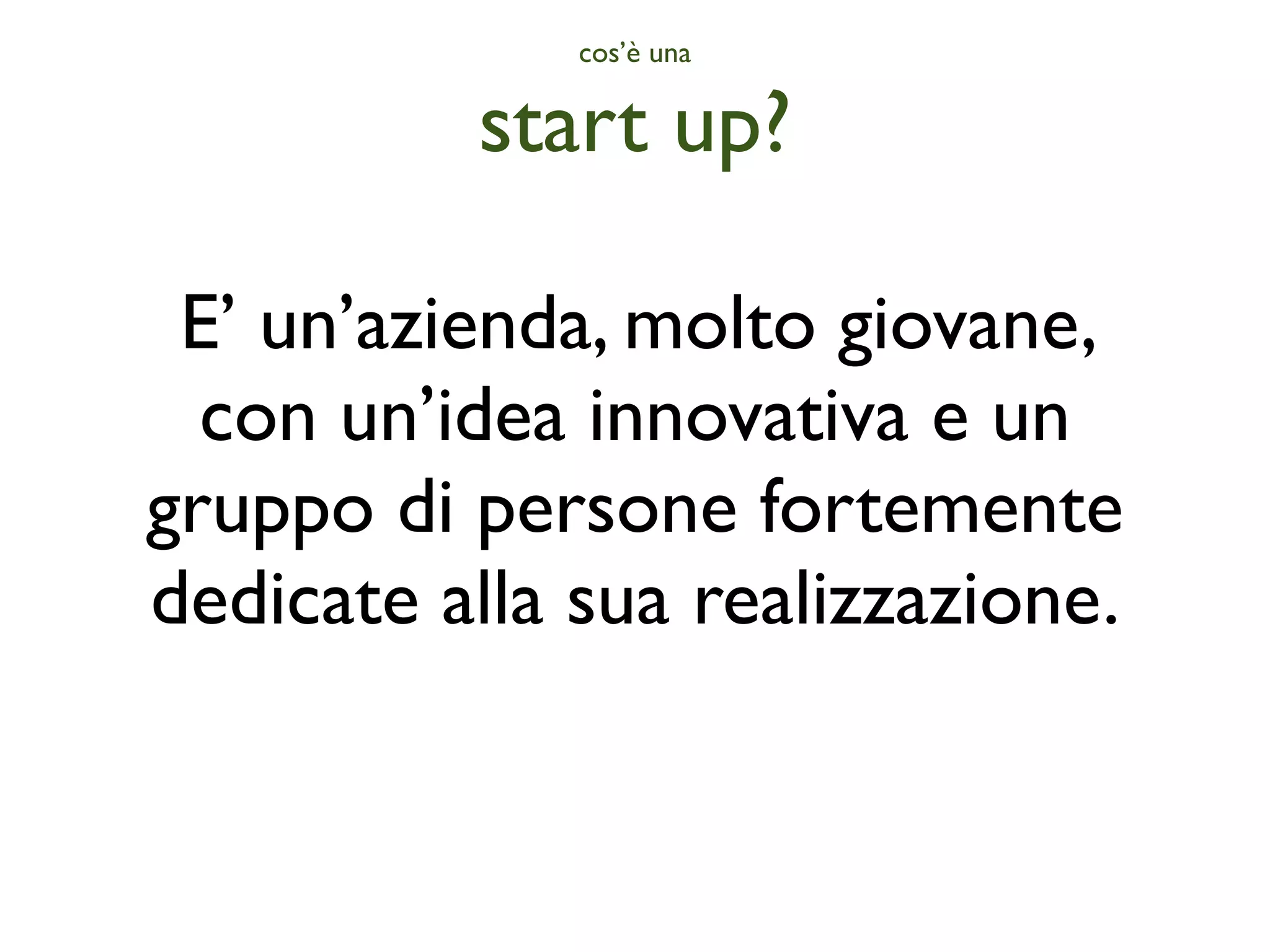 cos’è una


          start up?

 E’ un’azienda, molto giovane,
  con un’idea innovativa e un
gruppo di persone fortemente
dedicate alla sua realizzazione.
 