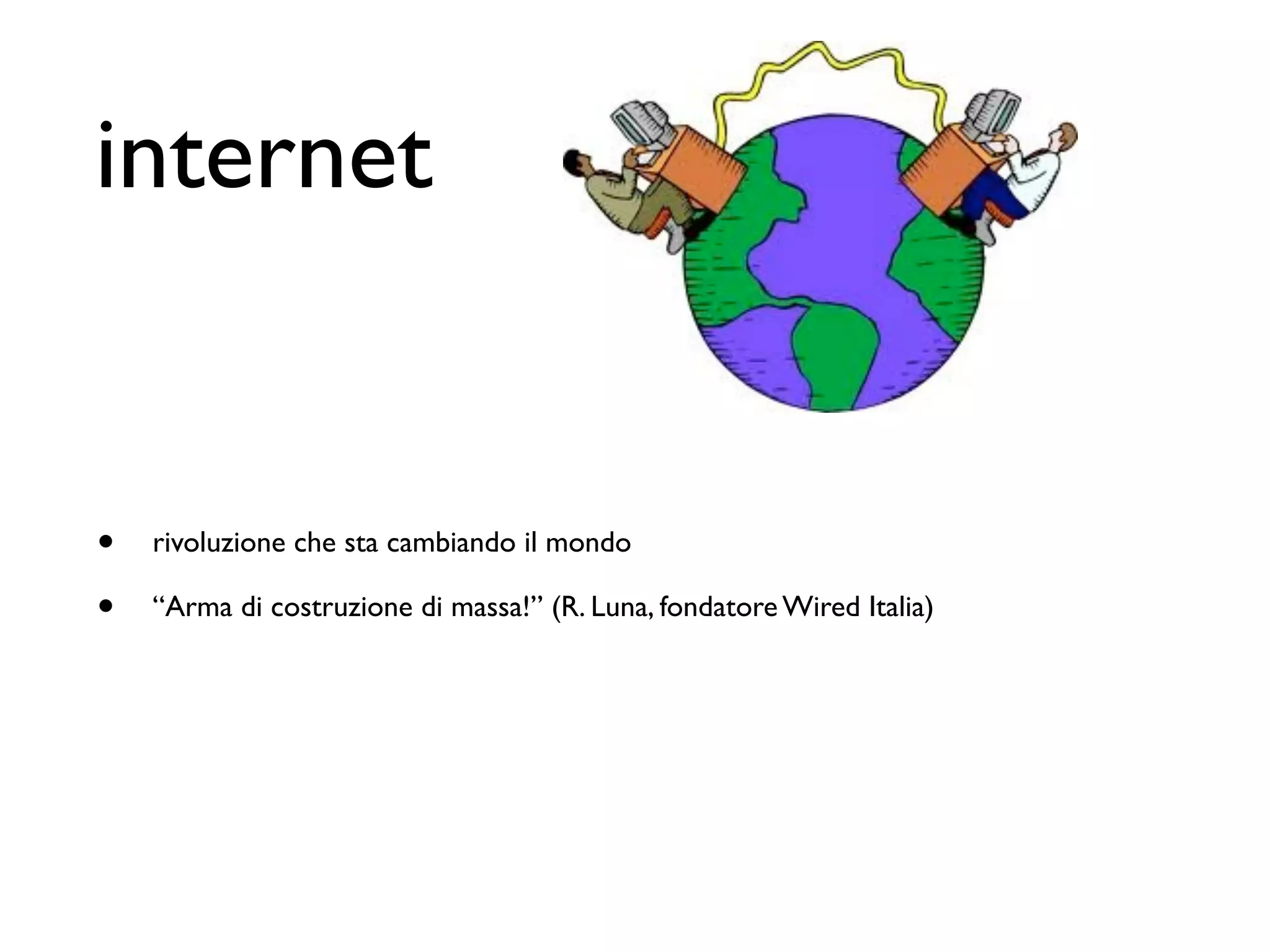 internet


•   rivoluzione che sta cambiando il mondo

•   “Arma di costruzione di massa!” (R. Luna, fondatore Wired Italia)
 