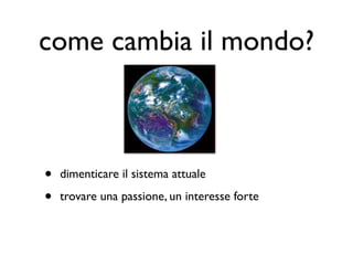 come cambia il mondo?



•   dimenticare il sistema attuale

•   trovare una passione, un interesse forte
 