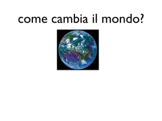 come cambia il mondo?
 