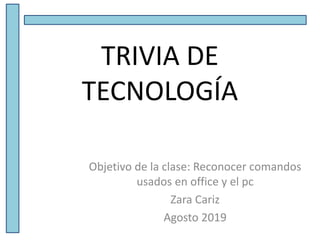 TRIVIA DE
TECNOLOGÍA
Objetivo de la clase: Reconocer comandos
usados en office y el pc
Zara Cariz
Agosto 2019
 