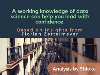 A working knowledge of data
science can help you lead with
confidence.
B a s e d o n i n s i g h t s f r o m
F l o r i a n Z e t t e l m e y e r
Analysis by Shloka
 