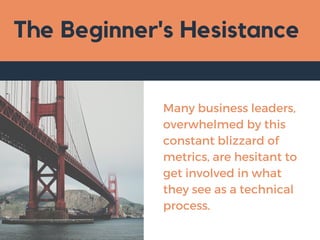 The Beginner's Hesistance
Many business leaders,
overwhelmed by this
constant blizzard of
metrics, are hesitant to
get involved in what
they see as a technical
process.
 