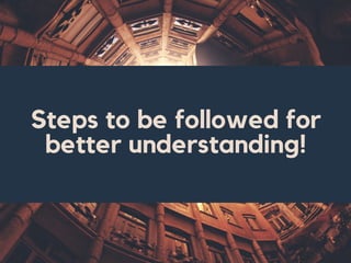 Steps to be followed for
better understanding!
 