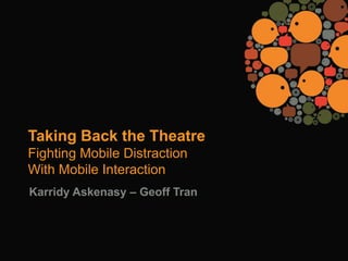 Taking Back the Theatre
Fighting Mobile Distraction
With Mobile Interaction
Karridy Askenasy – Geoff Tran
 