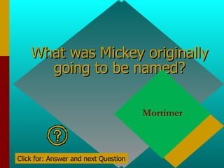 What was Mickey originally going to be named? Mortimer Click for: Answer and next Question 